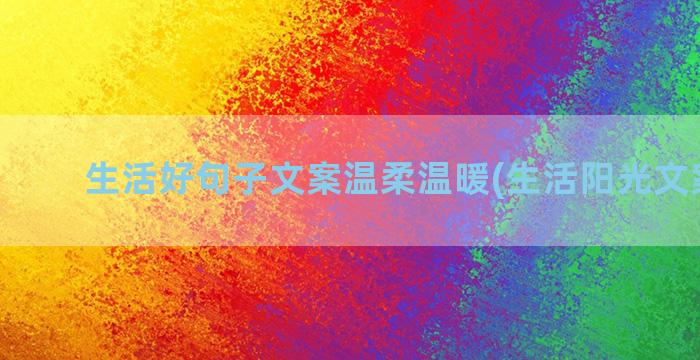 生活好句子文案温柔温暖(生活阳光文案句子)