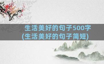 生活美好的句子500字(生活美好的句子简短)