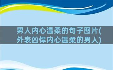 男人内心温柔的句子图片(外表凶悍内心温柔的男人)