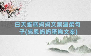 白天蛋糕妈妈文案温柔句子(感恩妈妈蛋糕文案)