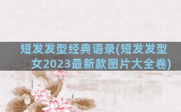 短发发型经典语录(短发发型女2023最新款图片大全卷)