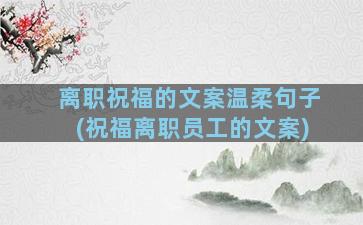 离职祝福的文案温柔句子(祝福离职员工的文案)