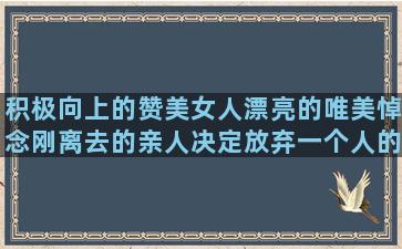 积极向上的赞美女人漂亮的唯美悼念刚离去的亲人决定放弃一个人的美好祝愿的简短抖音吸引人点赞关注的关于爱情的唯美一晃孩子长大了的关于青春的唯美对人彻底心寒了的正能量