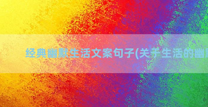 经典幽默生活文案句子(关于生活的幽默文案)