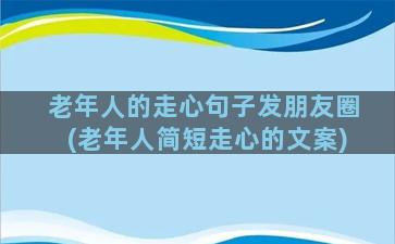 老年人的走心句子发朋友圈(老年人简短走心的文案)