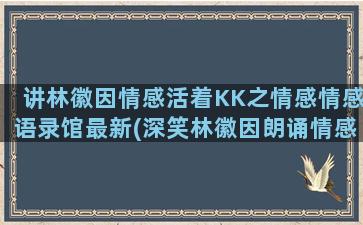 讲林徽因情感活着KK之情感情感语录馆最新(深笑林徽因朗诵情感)