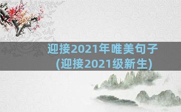 迎接2021年唯美句子(迎接2021级新生)