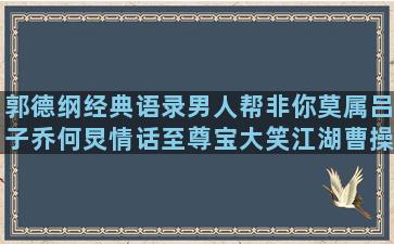 郭德纲经典语录男人帮非你莫属吕子乔何炅情话至尊宝大笑江湖曹操经典语录经典语录抖音(郭德纲育儿经典语录)