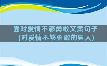 面对爱情不够勇敢文案句子(对爱情不够勇敢的男人)