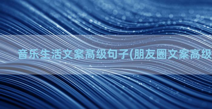 音乐生活文案高级句子(朋友圈文案高级短句生活)